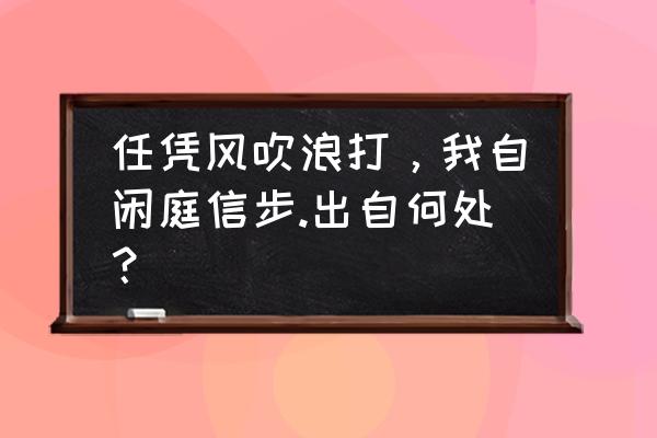 风吹浪打闲庭信步 任凭风吹浪打，我自闲庭信步.出自何处？