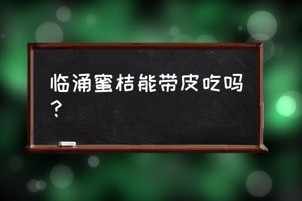 涌泉蜜桔的功效与作用 临涌蜜桔能带皮吃吗？