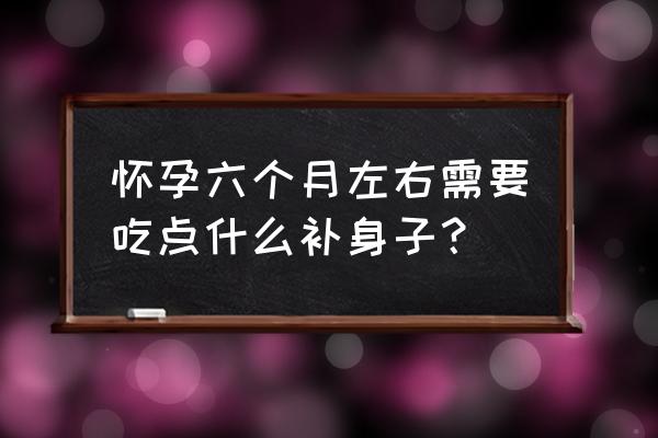 怀孕六个多月了 怀孕六个月左右需要吃点什么补身子？