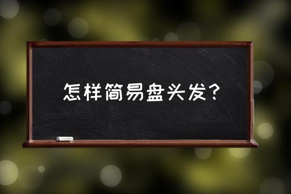 如何盘头发最简单 怎样简易盘头发？