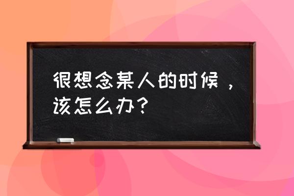 没有你我怎么办 想念你 很想念某人的时候，该怎么办？