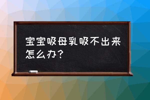 奶吸不出来是什么原因 宝宝吸母乳吸不出来怎么办？