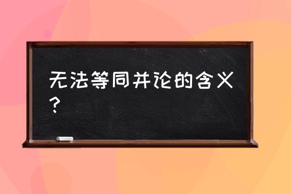 不能相提并论 无法等同并论的含义？