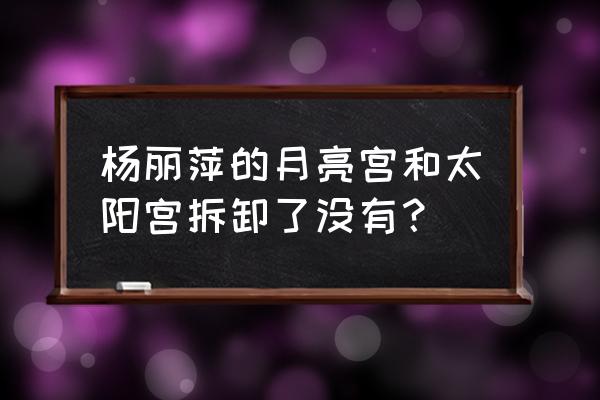 杨丽萍月亮宫还在吗 杨丽萍的月亮宫和太阳宫拆卸了没有？