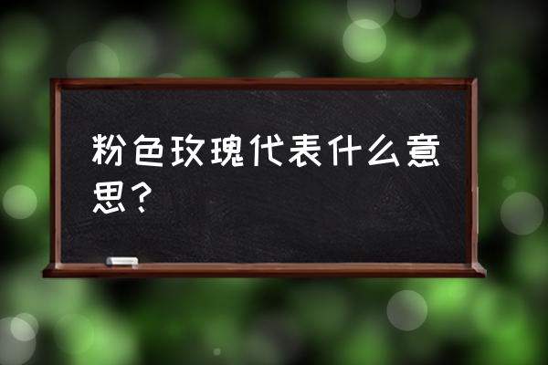 粉红色玫瑰花代表什么 粉色玫瑰代表什么意思？