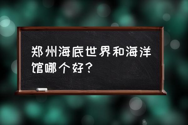 郑州海洋馆地址 郑州海底世界和海洋馆哪个好？