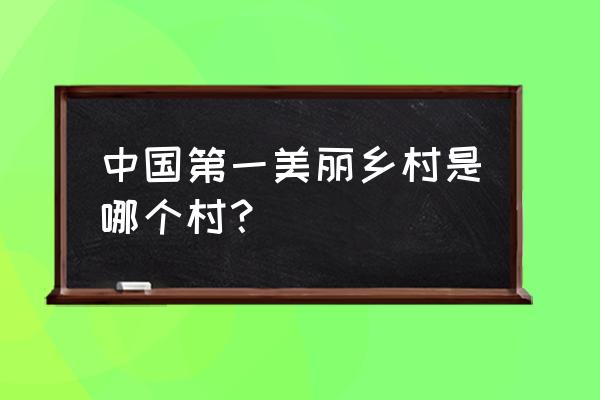 中国最美丽的乡村 中国第一美丽乡村是哪个村？