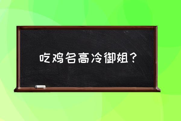 我的亲密敌人几分钟 吃鸡名高冷御姐？