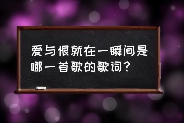 爱恨就在一瞬间是哪首歌 爱与恨就在一瞬间是哪一首歌的歌词？