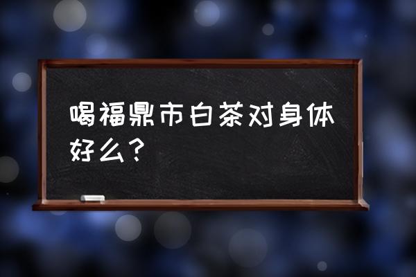 福鼎大白茶的功效 喝福鼎市白茶对身体好么？