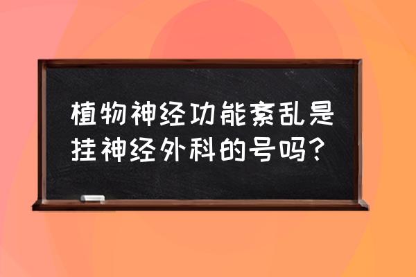 植物神经功能失调看什么科 植物神经功能紊乱是挂神经外科的号吗？