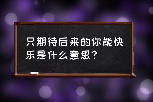 我期待后来的你能快乐 只期待后来的你能快乐是什么意思？