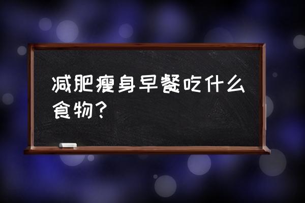 正确的减肥早餐 减肥瘦身早餐吃什么食物？