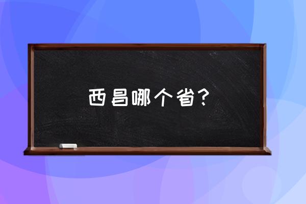 西昌是哪个省哪个地区的 西昌哪个省？