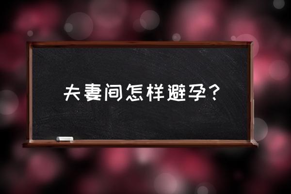 事后如何避免怀孕 夫妻间怎样避孕？