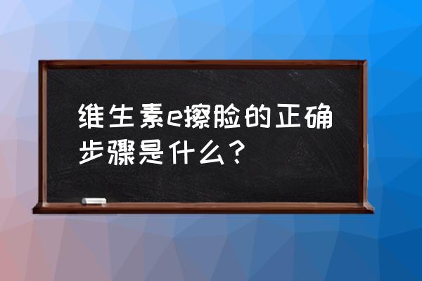 维生素e美容用法 维生素e擦脸的正确步骤是什么？