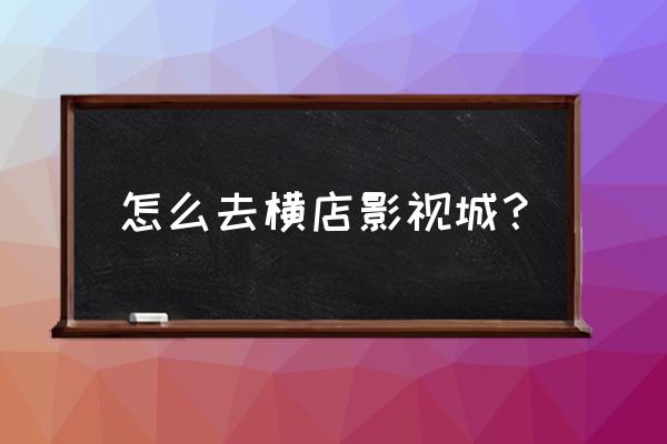 横店影视城怎么去 怎么去横店影视城？