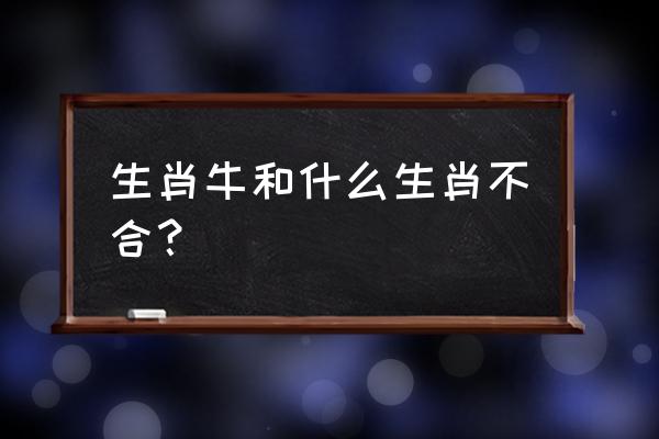 属牛的和什么属相最配相克 生肖牛和什么生肖不合？