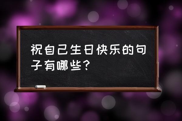 发一句祝自己生日快乐 祝自己生日快乐的句子有哪些？