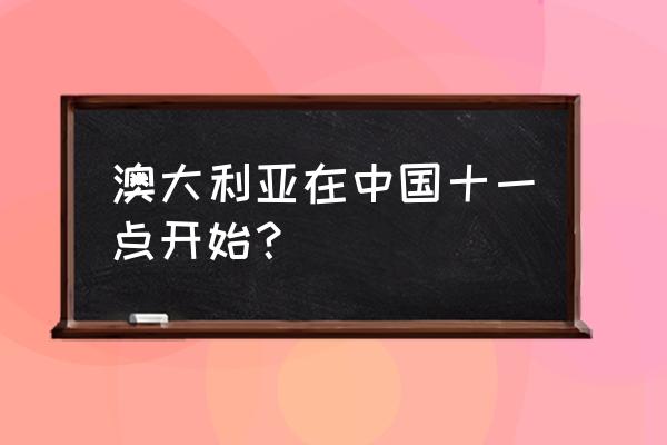 全部澳大利亚全部时间 澳大利亚在中国十一点开始？