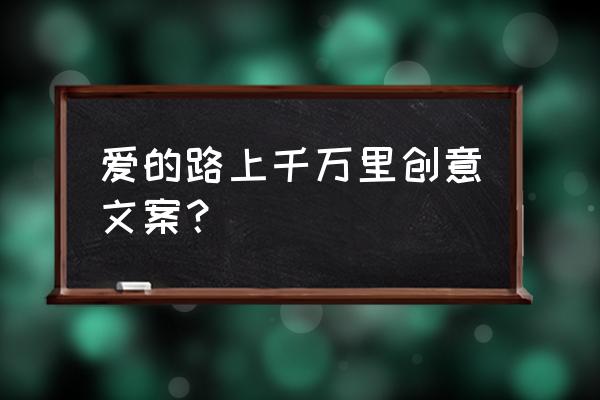 爱的路上千万里含义 爱的路上千万里创意文案？