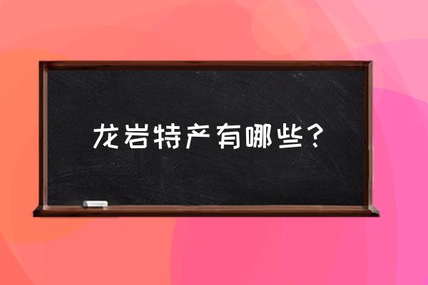 龙岩特产有哪些土特产 龙岩特产有哪些？