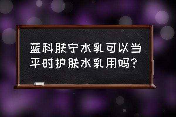 蓝科肤宁的用法 蓝科肤宁水乳可以当平时护肤水乳用吗？