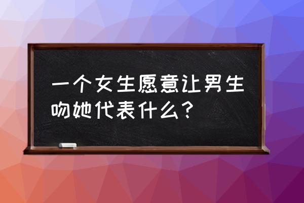 黑暗中吻了你的嘴连接 一个女生愿意让男生吻她代表什么？