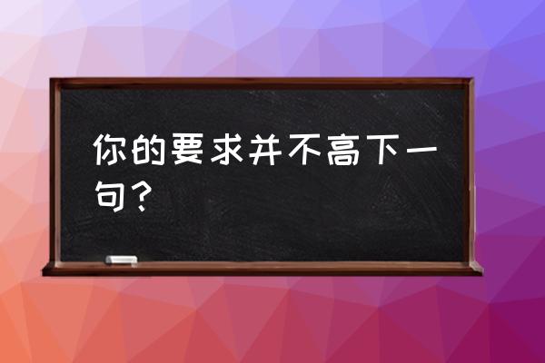 这个要求并不高 你的要求并不高下一句？