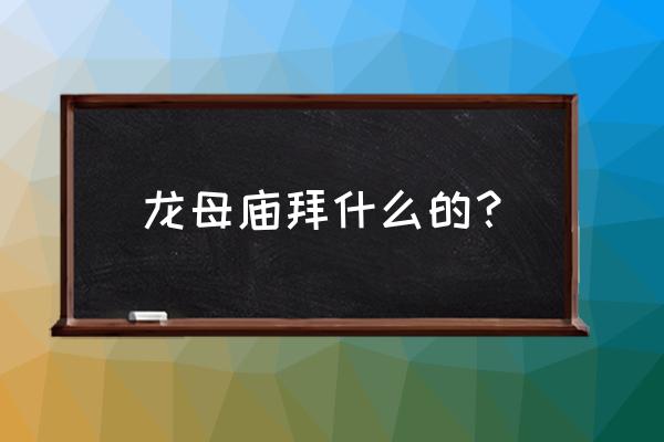 德庆龙母庙求姻缘 龙母庙拜什么的？