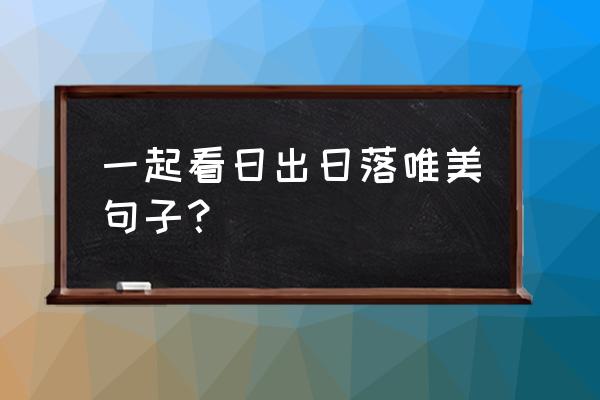 陪我看日出日落 一起看日出日落唯美句子？