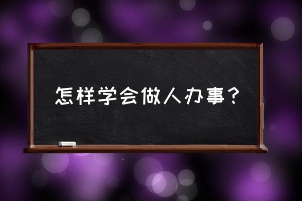 学会做人做事 怎样学会做人办事？