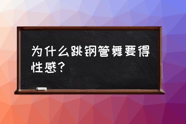 钢管舞娘评价 为什么跳钢管舞要得性感？