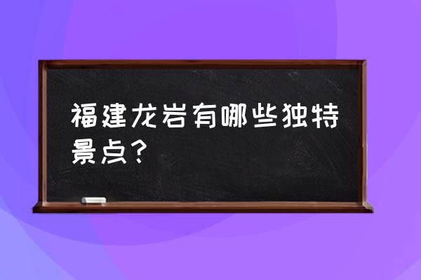 龙岩有什么好玩的旅游景点 福建龙岩有哪些独特景点？