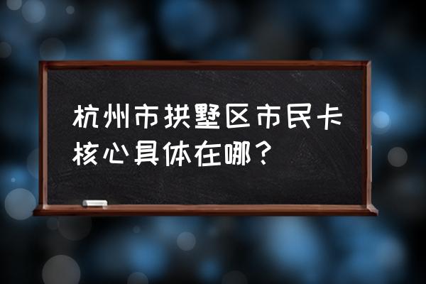 仓基新村属于什么街道 杭州市拱墅区市民卡核心具体在哪？