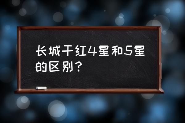 长城五星分几种 长城干红4星和5星的区别？