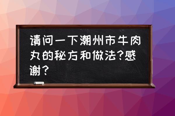 潮州牛肉丸介绍 请问一下潮州市牛肉丸的秘方和做法?感谢？