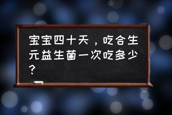 合生元益生菌婴儿用量 宝宝四十天，吃合生元益生菌一次吃多少？