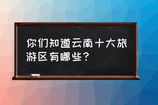 云南最好玩的十大景点 你们知道云南十大旅游区有哪些？