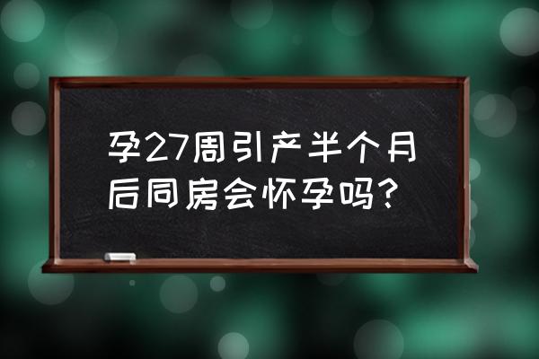 引产后20天同房了 孕27周引产半个月后同房会怀孕吗？