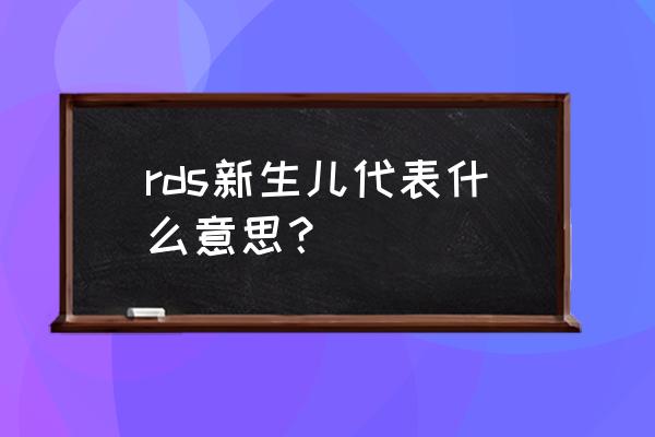 新生儿呼吸窘迫危险期 rds新生儿代表什么意思？