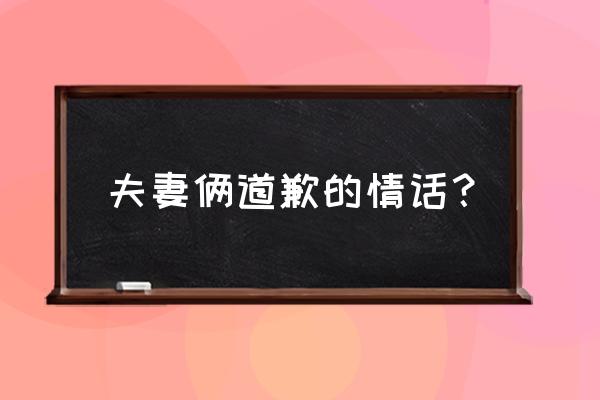 道歉哄人的情话 夫妻俩道歉的情话？