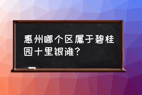 十里银滩惠州 惠州哪个区属于碧桂园十里银滩？