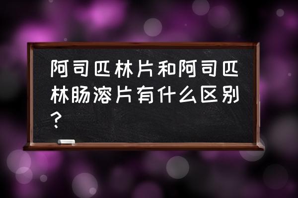 阿司匹林肠溶片有几种 阿司匹林片和阿司匹林肠溶片有什么区别？