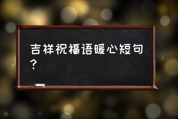 祝福暖心的短句 吉祥祝福语暖心短句？