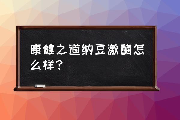 纳豆激酶适合什么样的人吃 康健之道纳豆激酶怎么样？