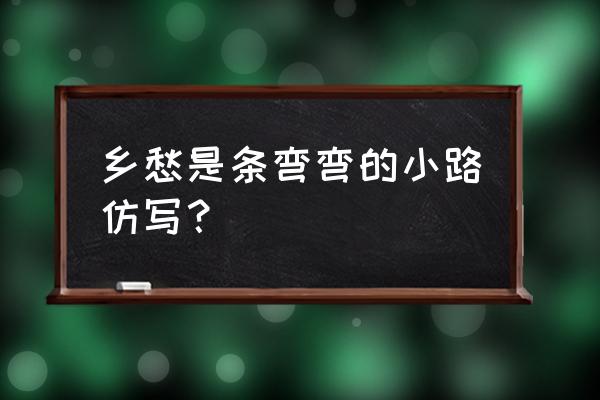 乡愁是什么仿写一段话 乡愁是条弯弯的小路仿写？