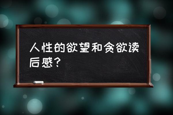 贪欲之害心得体会 人性的欲望和贪欲读后感？