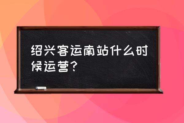 绍兴客运中心有几个 绍兴客运南站什么时候运营？