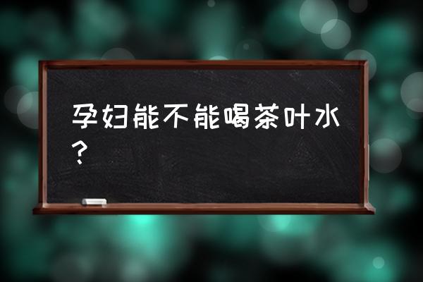 怀孕能喝茶叶水吗 孕妇能不能喝茶叶水？